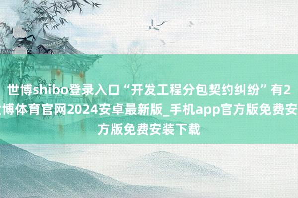 世博shibo登录入口“开发工程分包契约纠纷”有24则-世博体育官网2024安卓最新版_手机app官方版免费安装下载