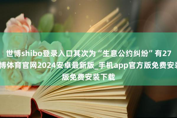 世博shibo登录入口其次为“生意公约纠纷”有27则-世博体育官网2024安卓最新版_手机app官方版免费安装下载