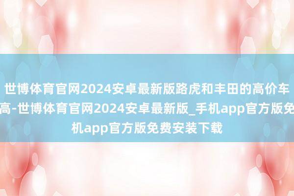 世博体育官网2024安卓最新版路虎和丰田的高价车型占比相配高-世博体育官网2024安卓最新版_手机app官方版免费安装下载