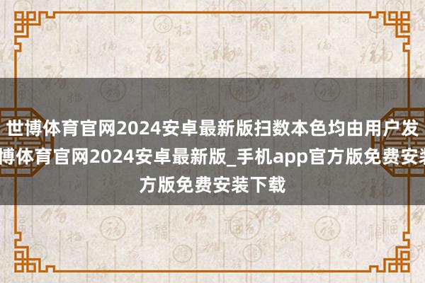 世博体育官网2024安卓最新版扫数本色均由用户发布-世博体育官网2024安卓最新版_手机app官方版免费安装下载