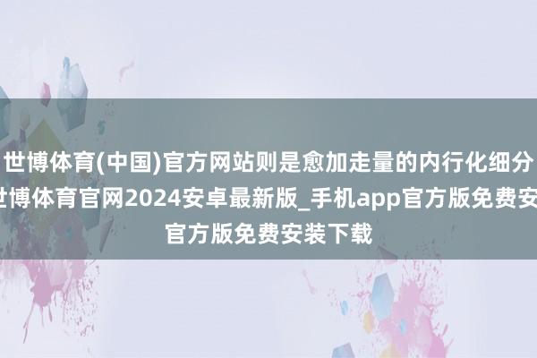 世博体育(中国)官方网站则是愈加走量的内行化细分市集-世博体育官网2024安卓最新版_手机app官方版免费安装下载