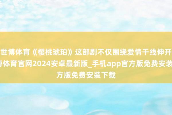 世博体育《樱桃琥珀》这部剧不仅围绕爱情干线伸开-世博体育官网2024安卓最新版_手机app官方版免费安装下载