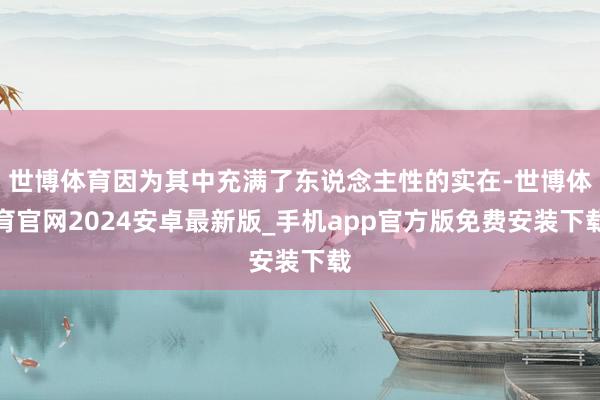 世博体育因为其中充满了东说念主性的实在-世博体育官网2024安卓最新版_手机app官方版免费安装下载