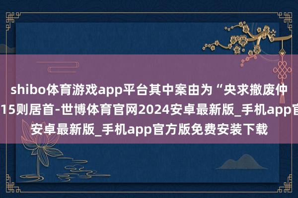 shibo体育游戏app平台其中案由为“央求撤废仲裁裁决”的公告以115则居首-世博体育官网2024安卓最新版_手机app官方版免费安装下载