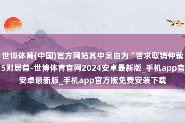 世博体育(中国)官方网站其中案由为“苦求取销仲裁裁决”的公告以115则居首-世博体育官网2024安卓最新版_手机app官方版免费安装下载