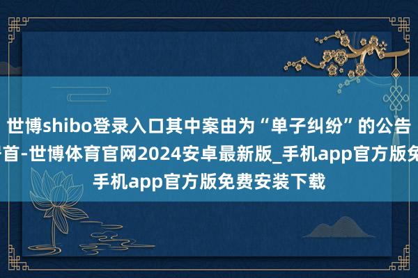 世博shibo登录入口其中案由为“单子纠纷”的公告以1312则居首-世博体育官网2024安卓最新版_手机app官方版免费安装下载