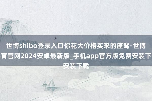 世博shibo登录入口你花大价格买来的座驾-世博体育官网2024安卓最新版_手机app官方版免费安装下载