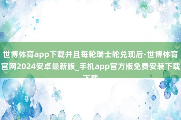 世博体育app下载并且每轮瑞士轮兑现后-世博体育官网2024安卓最新版_手机app官方版免费安装下载