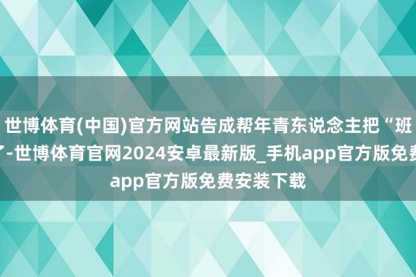 世博体育(中国)官方网站告成帮年青东说念主把“班味儿”秒了-世博体育官网2024安卓最新版_手机app官方版免费安装下载