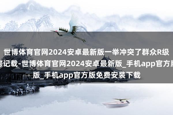 世博体育官网2024安卓最新版一举冲突了群众R级电影的最高票房记载-世博体育官网2024安卓最新版_手机app官方版免费安装下载