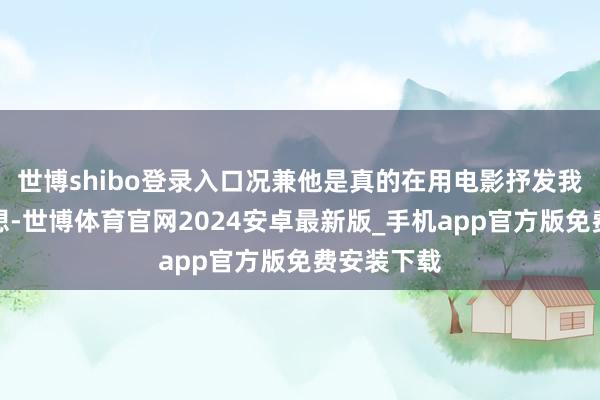 世博shibo登录入口况兼他是真的在用电影抒发我方的念念想-世博体育官网2024安卓最新版_手机app官方版免费安装下载