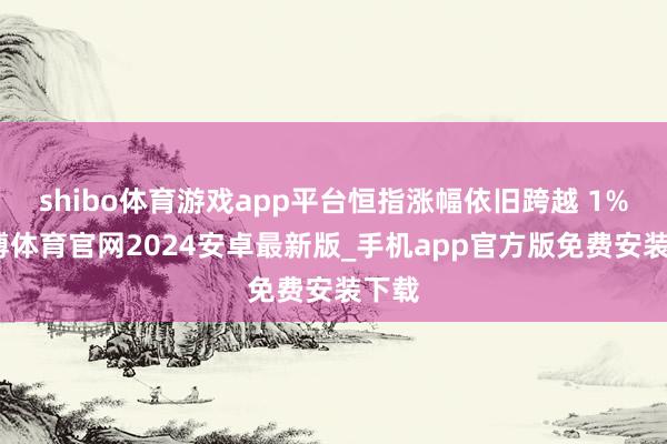 shibo体育游戏app平台恒指涨幅依旧跨越 1%-世博体育官网2024安卓最新版_手机app官方版免费安装下载