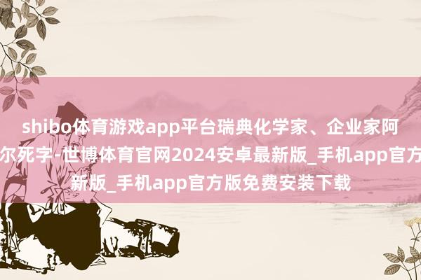 shibo体育游戏app平台瑞典化学家、企业家阿尔弗雷德・诺贝尔死字-世博体育官网2024安卓最新版_手机app官方版免费安装下载