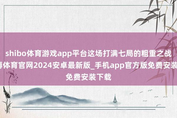 shibo体育游戏app平台这场打满七局的粗重之战-世博体育官网2024安卓最新版_手机app官方版免费安装下载