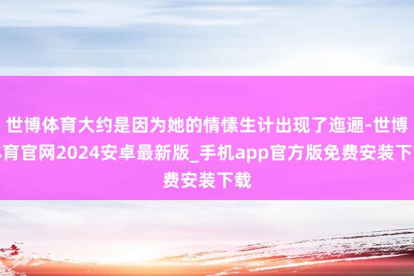 世博体育大约是因为她的情愫生计出现了迤逦-世博体育官网2024安卓最新版_手机app官方版免费安装下载