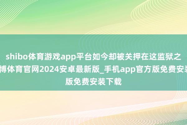 shibo体育游戏app平台如今却被关押在这监狱之中-世博体育官网2024安卓最新版_手机app官方版免费安装下载