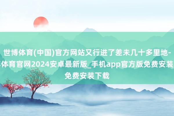 世博体育(中国)官方网站又行进了差未几十多里地-世博体育官网2024安卓最新版_手机app官方版免费安装下载