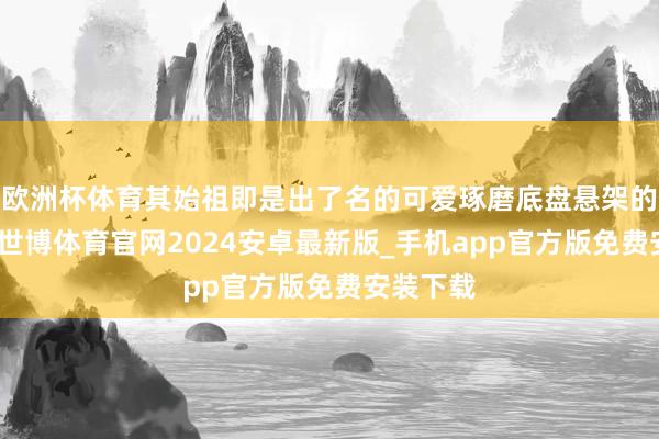 欧洲杯体育其始祖即是出了名的可爱琢磨底盘悬架的法系车-世博体育官网2024安卓最新版_手机app官方版免费安装下载