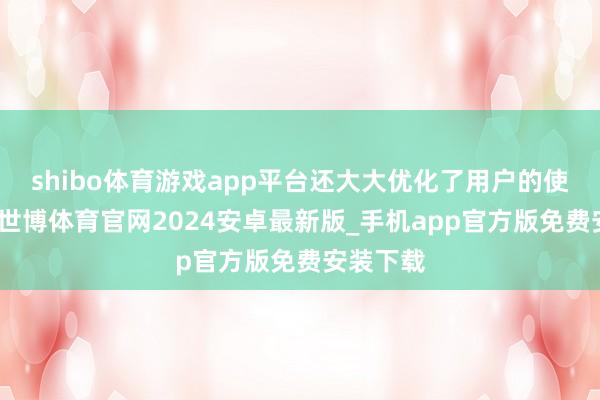 shibo体育游戏app平台还大大优化了用户的使用体验-世博体育官网2024安卓最新版_手机app官方版免费安装下载