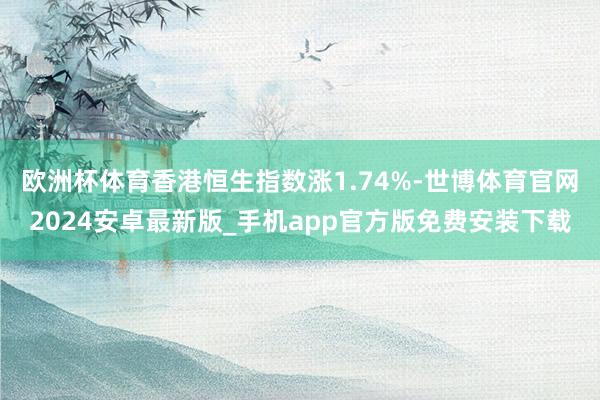 欧洲杯体育香港恒生指数涨1.74%-世博体育官网2024安卓最新版_手机app官方版免费安装下载