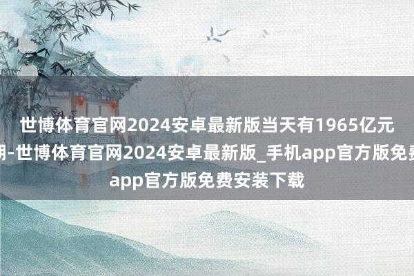 世博体育官网2024安卓最新版当天有1965亿元逆回购到期-世博体育官网2024安卓最新版_手机app官方版免费安装下载