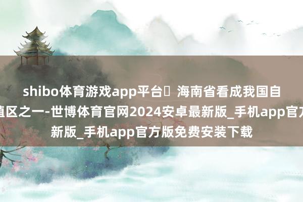 shibo体育游戏app平台　　‌海南省看成我国自然橡胶的主要培植区之一-世博体育官网2024安卓最新版_手机app官方版免费安装下载