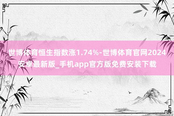 世博体育恒生指数涨1.74%-世博体育官网2024安卓最新版_手机app官方版免费安装下载