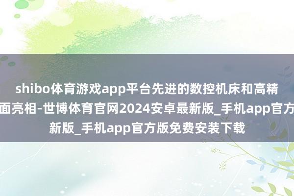 shibo体育游戏app平台先进的数控机床和高精度加工中心将全面亮相-世博体育官网2024安卓最新版_手机app官方版免费安装下载