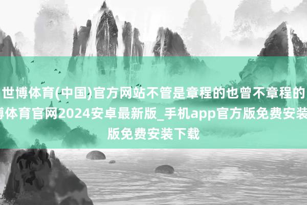 世博体育(中国)官方网站不管是章程的也曾不章程的-世博体育官网2024安卓最新版_手机app官方版免费安装下载