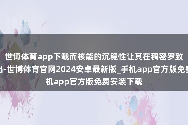 世博体育app下载而核能的沉稳性让其在稠密罗致中脱颖而出-世博体育官网2024安卓最新版_手机app官方版免费安装下载