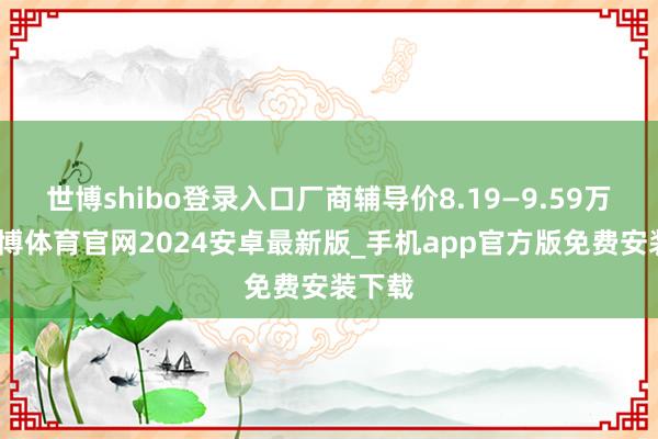 世博shibo登录入口厂商辅导价8.19—9.59万元-世博体育官网2024安卓最新版_手机app官方版免费安装下载