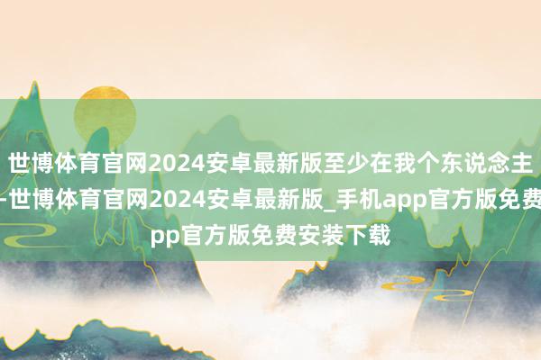 世博体育官网2024安卓最新版至少在我个东说念主的驰念里-世博体育官网2024安卓最新版_手机app官方版免费安装下载