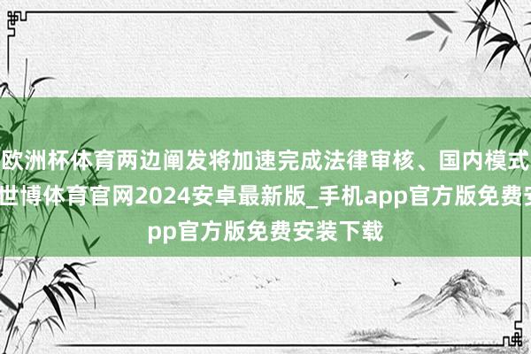 欧洲杯体育两边阐发将加速完成法律审核、国内模式等责任-世博体育官网2024安卓最新版_手机app官方版免费安装下载