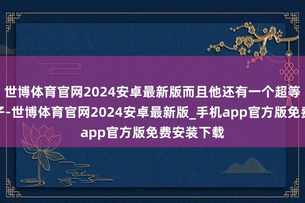 世博体育官网2024安卓最新版而且他还有一个超等好用的脑子-世博体育官网2024安卓最新版_手机app官方版免费安装下载