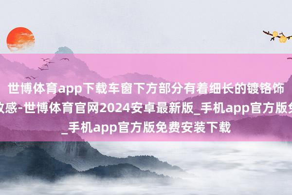 世博体育app下载车窗下方部分有着细长的镀铬饰条来增多雅致感-世博体育官网2024安卓最新版_手机app官方版免费安装下载