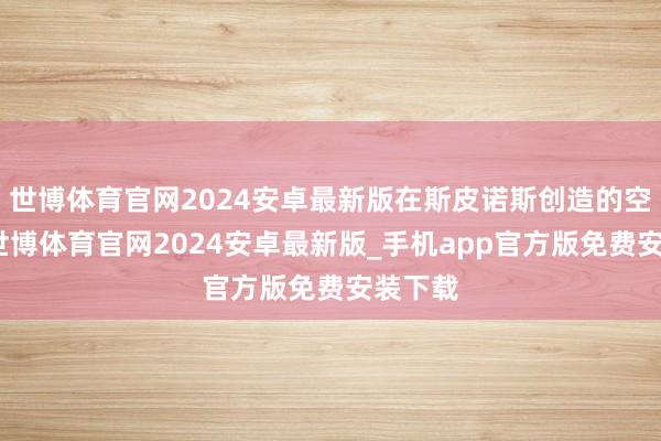 世博体育官网2024安卓最新版在斯皮诺斯创造的空间里-世博体育官网2024安卓最新版_手机app官方版免费安装下载