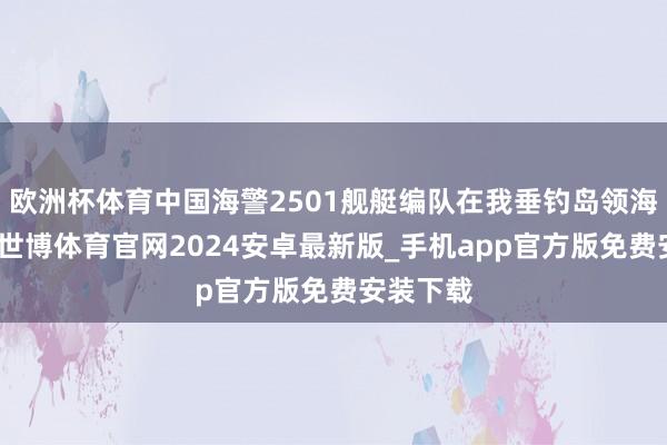 欧洲杯体育中国海警2501舰艇编队在我垂钓岛领海内巡航-世博体育官网2024安卓最新版_手机app官方版免费安装下载