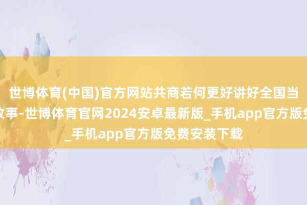 世博体育(中国)官方网站共商若何更好讲好全国当代化建造的故事-世博体育官网2024安卓最新版_手机app官方版免费安装下载