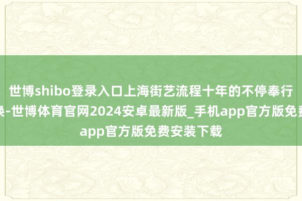 世博shibo登录入口上海街艺流程十年的不停奉行和积极改换-世博体育官网2024安卓最新版_手机app官方版免费安装下载