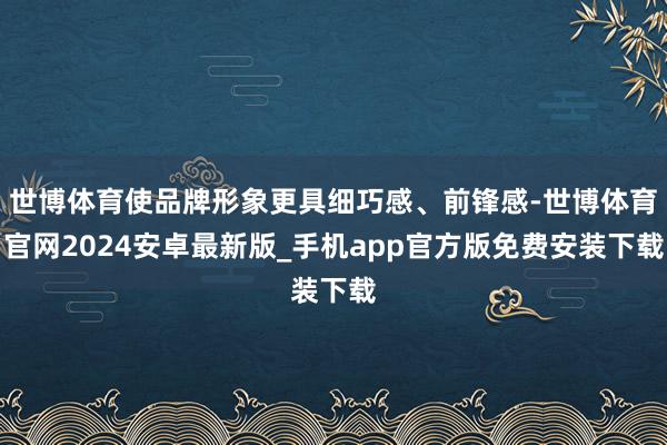 世博体育使品牌形象更具细巧感、前锋感-世博体育官网2024安卓最新版_手机app官方版免费安装下载