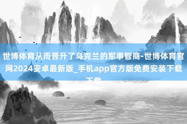 世博体育从而晋升了乌克兰的军事智商-世博体育官网2024安卓最新版_手机app官方版免费安装下载