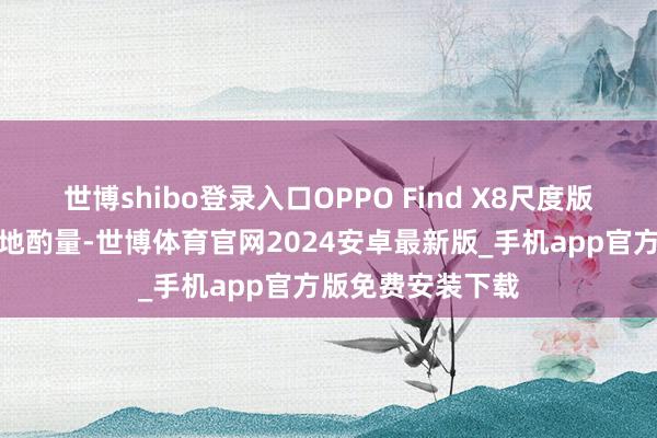 世博shibo登录入口OPPO Find X8尺度版不绝标记性的天地酌量-世博体育官网2024安卓最新版_手机app官方版免费安装下载