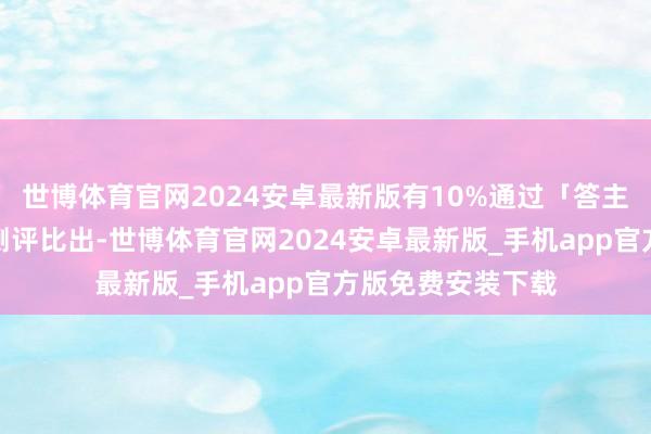 世博体育官网2024安卓最新版有10%通过「答主评审团」的横向测评比出-世博体育官网2024安卓最新版_手机app官方版免费安装下载
