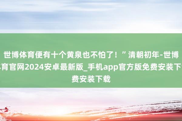 世博体育便有十个黄泉也不怕了！”清朝初年-世博体育官网2024安卓最新版_手机app官方版免费安装下载