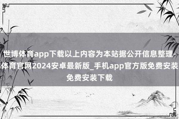 世博体育app下载以上内容为本站据公开信息整理-世博体育官网2024安卓最新版_手机app官方版免费安装下载