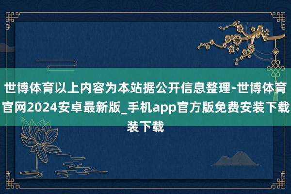 世博体育以上内容为本站据公开信息整理-世博体育官网2024安卓最新版_手机app官方版免费安装下载