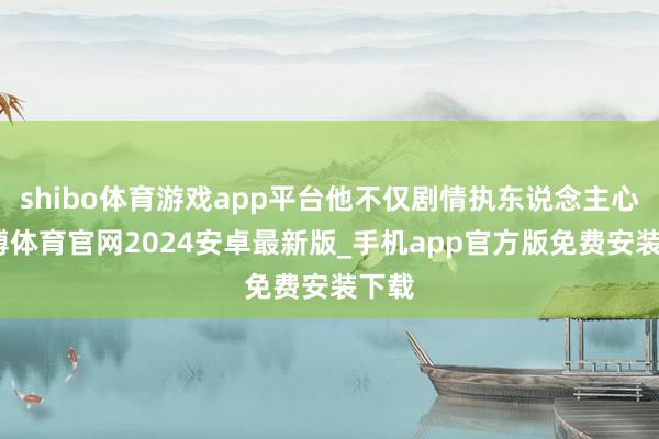 shibo体育游戏app平台他不仅剧情执东说念主心-世博体育官网2024安卓最新版_手机app官方版免费安装下载