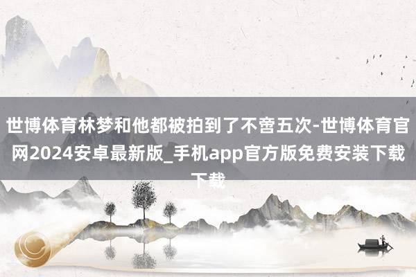 世博体育林梦和他都被拍到了不啻五次-世博体育官网2024安卓最新版_手机app官方版免费安装下载