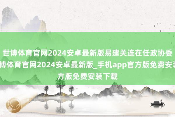 世博体育官网2024安卓最新版易建关连在任政协委员-世博体育官网2024安卓最新版_手机app官方版免费安装下载