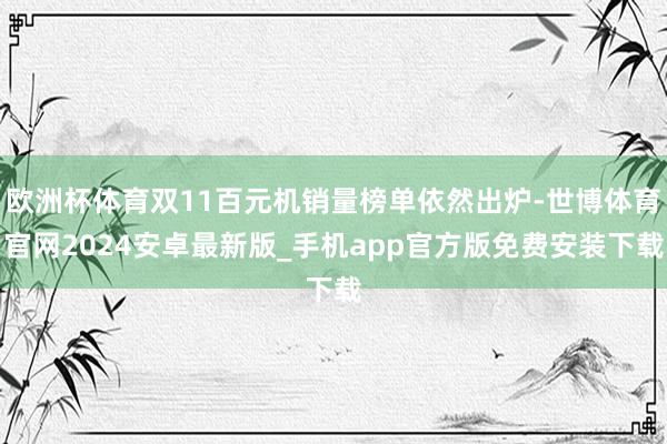 欧洲杯体育双11百元机销量榜单依然出炉-世博体育官网2024安卓最新版_手机app官方版免费安装下载